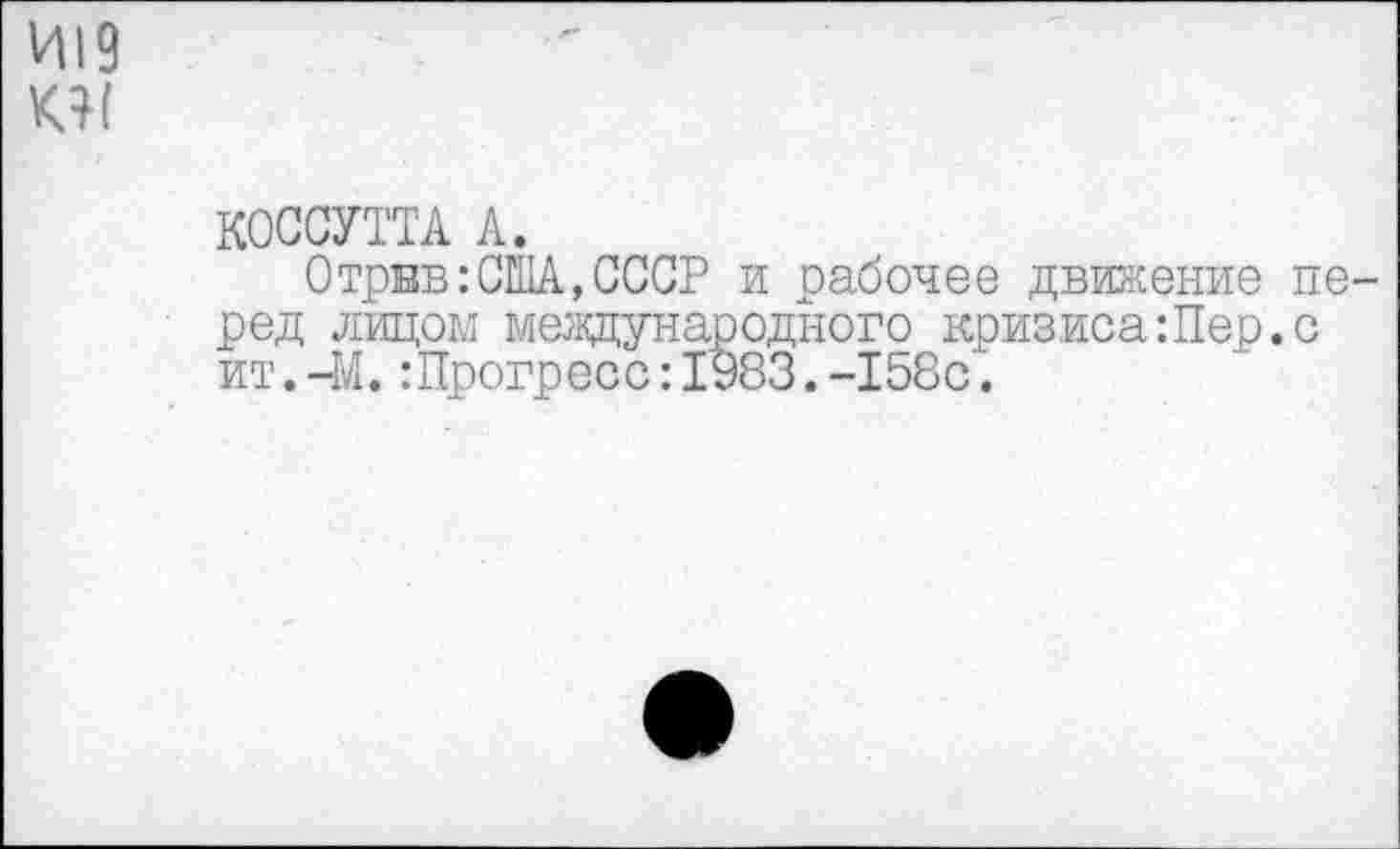 ﻿И19
КОССУТТА А.
Отрвв:США,СССР и рабочее движение перед лицом международного кризиса:Пер.с ит.-М.:Прогресс:1983.-158с.